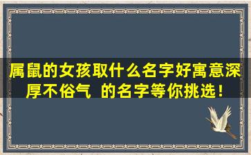 属鼠的女孩取什么名字好寓意深  厚不俗气  的名字等你挑选！
